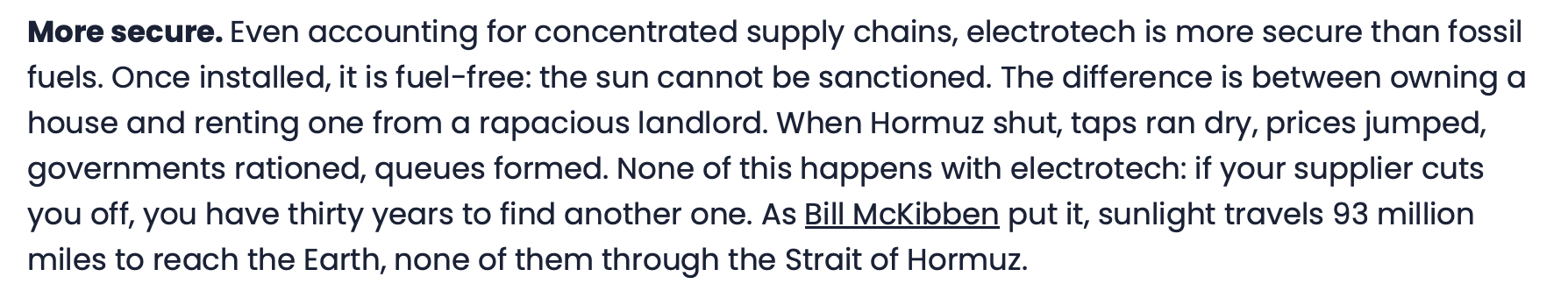 Text reads: "More secure. Even accounting for concentrated supply chains, electrotech is more secure than fossil fuels. Once installed, it is fuel-free: the sun cannot be sanctioned. The difference is between owning a house and renting one from a rapacious landlord. When Hormuz shut, taps ran dry, prices jumped, governments rationed, queues formed. None of this happens with electrotech: if your supplier cuts you off, you have thirty years to find another one. As Bill McKibben put it, sunlight travels 93 million miles to reach the Earth, none of them through the Strait of Hormuz."